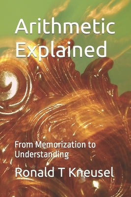 Arithmetic Explained: From Memorization to Understanding Paperback Independently Published