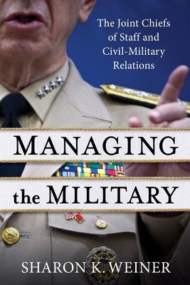 Managing the Military: The Joint Chiefs of Staff and Civil-Military Relations Paperback Columbia University Press