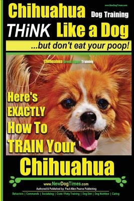 Chihuahua, Chihuahua Training AAA AKC Think Like a Dog - But Don't Eat Your Po: Here's EXACTLY How To Train Your Chihuahua Paperback Createspace Independent Publishing Platform