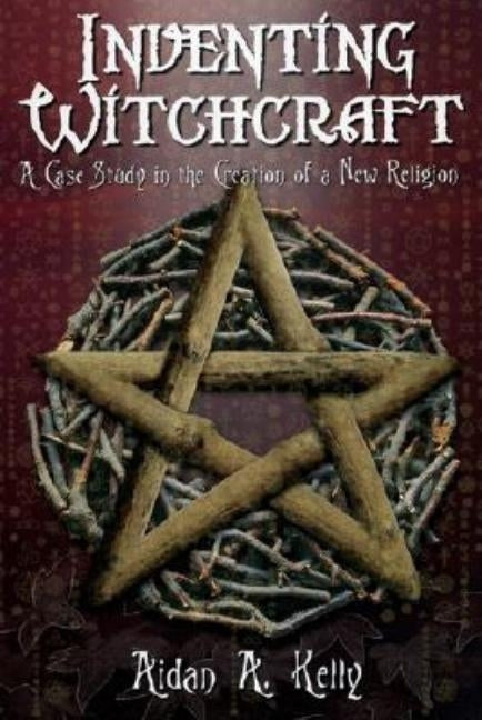 Inventing Witchcraft: A Case Study in the Creation of a New Religion by Kelly, Aidan a.