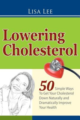 Lowering Cholesterol: 50 Simple Ways To Get Your Cholesterol Down Naturally and Dramatically Improve Your Health Paperback Createspace Independent Publishing Platform