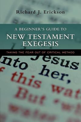 A Beginner's Guide to New Testament Exegesis: Taking the Fear Out of Critical Method by Erickson, Richard J.