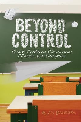Beyond Control: Heart-Centered Classroom Climate and Discipline Paperback Dordt College Press