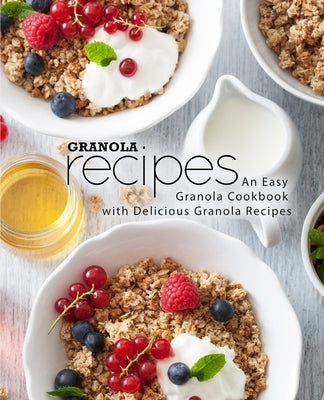 Granola Recipes: An Easy Granola Cookbook with Delicious Granola Recipes Paperback Createspace Independent Publishing Platform