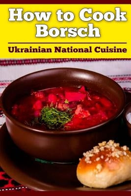 How to Cook Borsch: Borscht. Recipe Borscht. Red Beet Borscht. Ukrainian National Cuisine Paperback Createspace Independent Publishing Platform