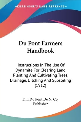 Du Pont Farmers Handbook: Instructions In The Use Of Dynamite For Clearing Land Planting And Cultivating Trees, Drainage, Ditching And Subsoilin Paperback Kessinger Publishing