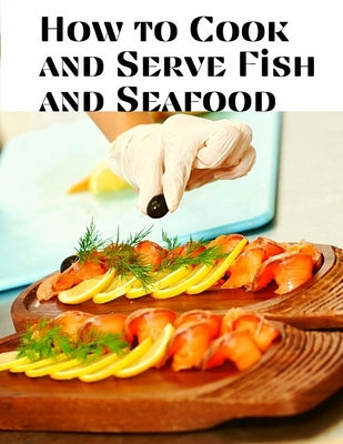 How to Cook and Serve Fish and Seafood: A Choice Collection of Recipes, Representing the Latest and Most Approved Methods of Cooking Paperback Fried Editor