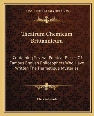 Theatrum Chemicum Brittannicum: Containing Several Poetical Pieces of Famous English Philosophers Who Have Written the Hermetique Mysteries Paperback Kessinger Publishing