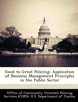 Good to Great Policing: Application of Business Management Principles in the Public Sector Paperback Bibliogov
