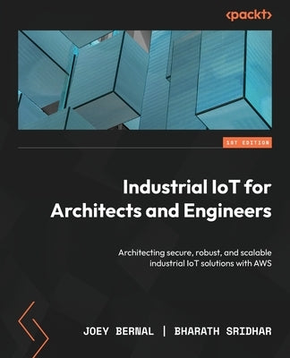 Industrial IoT for Architects and Engineers: Architecting secure, robust, and scalable industrial IoT solutions with AWS Paperback Packt Publishing