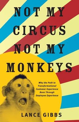 Not My Circus, Not My Monkeys: Why the Path to Transformational Customer Experience Runs Through Employee Experience Paperback Lioncrest Publishing