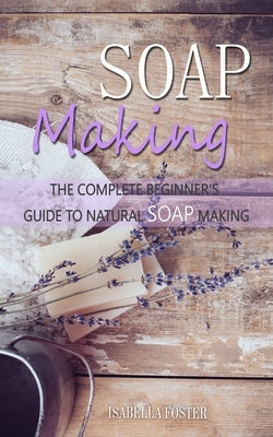 Soap Making: The Complete Beginner's Guide to Natural Soap Making Paperback Independently Published