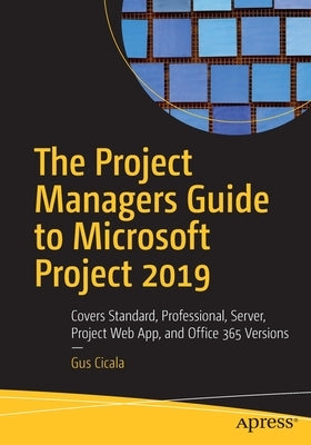 The Project Managers Guide to Microsoft Project 2019: Covers Standard, Professional, Server, Project Web App, and Office 365 Versions Paperback Apress