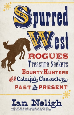Spurred West: Rogues, Treasure Seekers, Bounty Hunters, and Colorful Characters Past and Present by Neligh, Ian