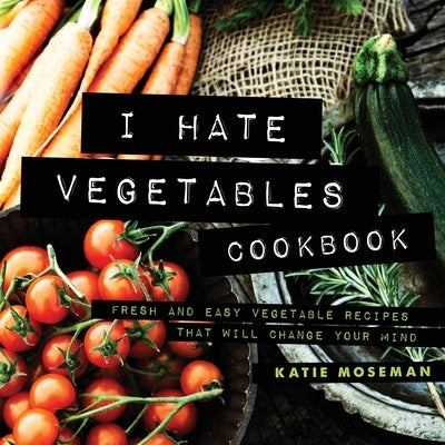 I Hate Vegetables Cookbook: Fresh and Easy Vegetable Recipes That Will Change Your Mind Paperback Fortunella Press