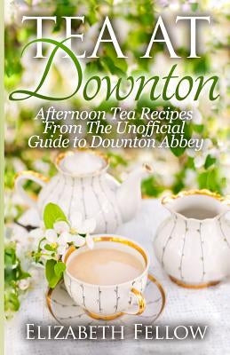 Tea at Downton: Afternoon Tea Recipes From The Unofficial Guide to Downton Abbey Paperback Createspace Independent Publishing Platform