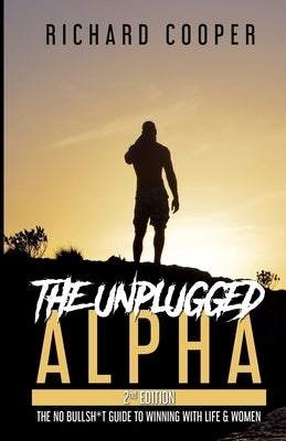 The Unplugged Alpha (2nd Edition): The No Bullsh*t Guide to Winning with Life & Women by Cooper, Richard