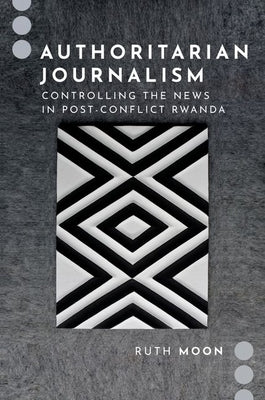 Authoritarian Journalism: Controlling the News in Post-Conflict Rwanda by Moon, Ruth