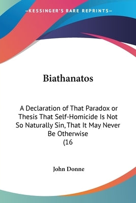 Biathanatos: A Declaration of That Paradox or Thesis That Self-Homicide Is Not So Naturally Sin, That It May Never Be Otherwise (16 Paperback Kessinger Publishing