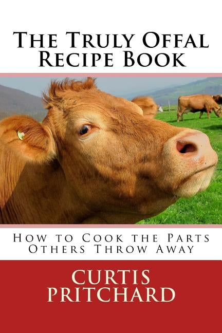 The Truly Offal Recipe Book: How to Cook the Parts Others Throw Away Paperback Createspace Independent Publishing Platform