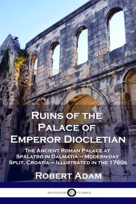 Ruins of the Palace of Emperor Diocletian: The Ancient Roman Palace at Spalatro in Dalmatia - Modern-day Split, Croatia - Illustrated in the 1760s Paperback Pantianos Classics