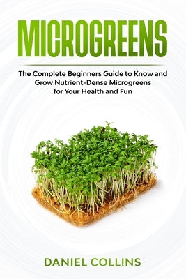 Microgreens: The Complete Beginners Guide to Know and Grow Nutrient-Dense Microgreens for Your Health and Fun Paperback Independently Published