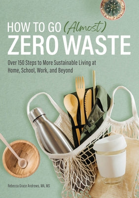How to Go (Almost) Zero Waste: Over 150 Steps to More Sustainable Living at Home, School, Work, and Beyond Paperback Rockridge Press