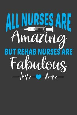 All Nurses Are Amazing But Rehab Nurses Are Fabulous: Therapy and Rehabilitation Nurse Lover Gift Paperback Independently Published