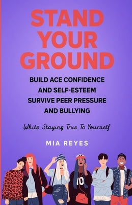 Stand Your Ground: Build Ace Confidence And Self-Esteem, Survive Peer Pressure And Bullying While Staying True To Yourself Paperback MIA Reyes