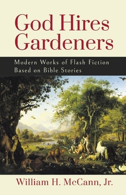 God Hires Gardeners: Modern Works of Flash Fiction based on the Bible by McCann, William H., Jr.