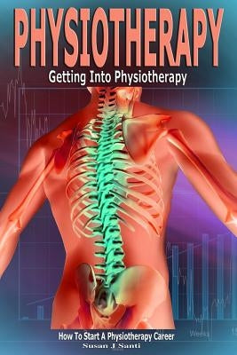 Physiotherapy: Getting into Physiotherapy, How to Start a Physiotherapy Career Paperback Createspace Independent Publishing Platform