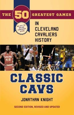 Classic Cavs: The 50 Greatest Games in Cleveland Cavaliers History, Second Edition, Revised and Updated by Knight, Jonathan