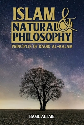 Islam and Natural Philosophy: Principles of Daq&#299;q al-Kal&#257;m by Altaie, Basil
