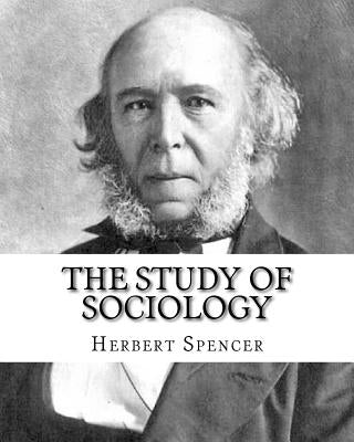 The Study of Sociology, By: Herbert Spencer: Herbert Spencer (27 April 1820 - 8 December 1903) was an English philosopher, biologist, anthropologi Paperback Createspace Independent Publishing Platform