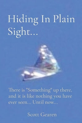 Hiding In Plain Sight...: There is "Something" up there, and it is like nothing you have ever seen... Until now... Paperback Scott Gearen LLC