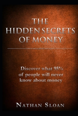 The Hidden Secrets of Money: What 95% of people will never know about money and investing by Sloan, Nathan