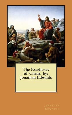 The Excellency of Christ by: Jonathan Edwards Paperback Createspace Independent Publishing Platform