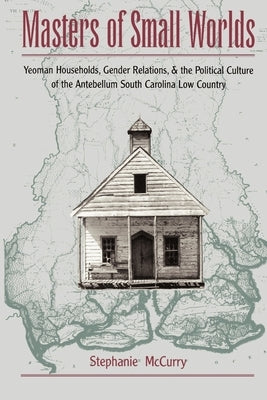 Masters of Small Worlds: Yeoman Households, Gender Relations, and the Political Culture of the Antebellum South Carolina Low Country Paperback Oxford University Press, USA