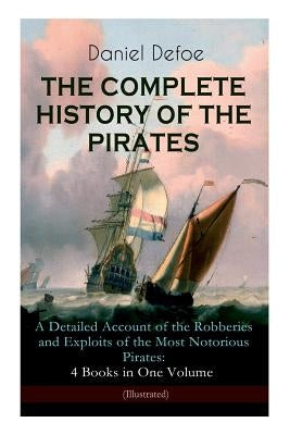 THE COMPLETE HISTORY OF THE PIRATES - A Detailed Account of the Robberies and Exploits of the Most Notorious Pirates: 4 Books in One Volume (Illustrat Paperback E-Artnow
