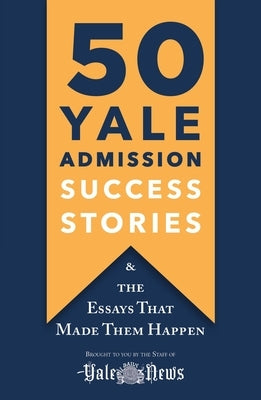 50 Yale Admission Success Stories: And the Essays That Made Them Happen by Yale Daily News