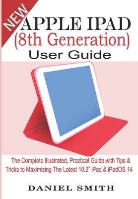 Apple iPad (8th Generation) User Guide: The Complete Illustrated, Practical Guide with Tips & Tricks to Maximizing the latest 10.2" iPad & iPadOS 14 Paperback Independently Published
