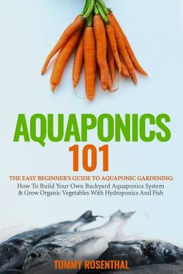 Aquaponics 101: The Easy Beginner's Guide to Aquaponic Gardening: How To Build Your Own Backyard Aquaponics System and Grow Organic Ve Paperback Createspace Independent Publishing Platform
