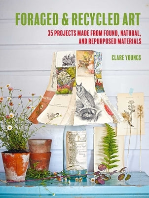 Foraged and Recycled Art: 35 Projects Made from Found, Natural, and Repurposed Materials Paperback Cico