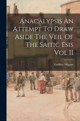 Anacalypsis An Attempt To Draw Aside The Veil Of The Saitic Esis Vol II Paperback Legare Street Press