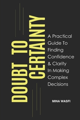 Doubt to Certainty: A Practical Guide to Finding Confidence and Clarity in Making Complex Decisions Paperback Independently Published