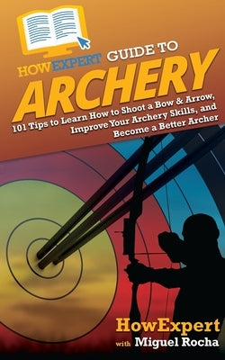HowExpert Guide to Archery: 101 Tips to Learn How to Shoot a Bow & Arrow, Improve Your Archery Skills, and Become a Better Archer Paperback Howexpert