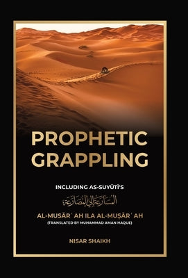 Prophetic Grappling: Including as-Suyuti's al-Mus&#257;r&#703;ah il&#257; al-Mu&#7779;&#257;r&#703;ah by Shaikh, Nisar