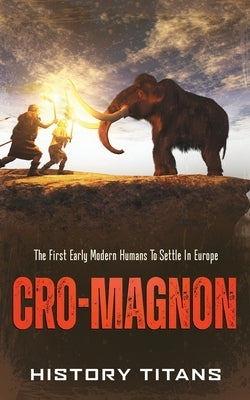 Cro-Magnon: The First Early Modern Humans to Settle in Europe by Titans, History