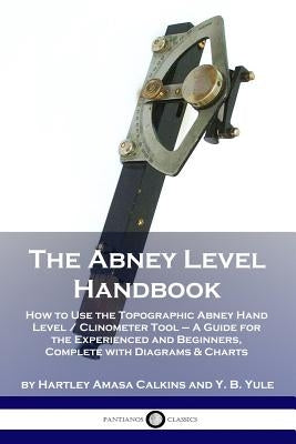 The Abney Level Handbook: How to Use the Topographic Abney Hand Level / Clinometer Tool - A Guide for the Experienced and Beginners, Complete wi Paperback Pantianos Classics