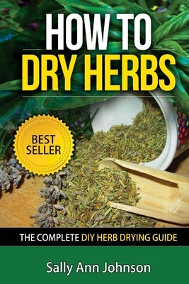 How To Dry Herbs: The Complete DIY Herb Drying Guide Paperback Createspace Independent Publishing Platform